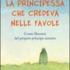 La principessa che credeva nelle favole. Come liberarsi del proprio principe azzurro