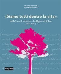 Siamo tutti dentro la vita. Storia e cura di una trasformazione: dalla «Casa di ricovero» a «La Quiete» di Udine (1847-2017)