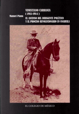 Venustiano Carranza (1911-1914). El ascenso del dirigente político y el proceso revolucionario en Coahuila