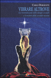 Vibrare altrove. La trasmutazione delle energie sessuali e il mistero della seconda nascita