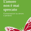 L'amore non è mai sprecato. Conversazioni su amore e perdono