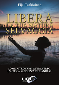 Libera la tua natura selvaggia. Come ritrovarsi attraverso l'antica saggezza finlandese