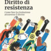 Diritto di resistenza. Come fare la rivoluzione attraverso il diritto