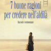 7 buone ragioni per credere nell'aldilà. Racconti e testimonianze