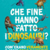 Che fine hanno fatto i dinosauri? Com'erano veramente e come sono diventati
