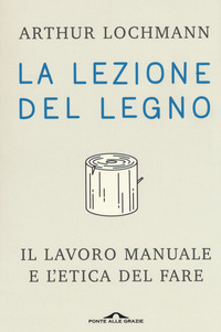La lezione del legno. Il lavoro manuale e l'etica del fare