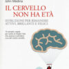 Il cervello non ha età. Istruzioni per rimanere attivi, brillanti e felici
