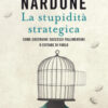 La stupidità strategica. Come costruire successi fallimentari o evitare di farlo