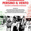 Fermammo persino il vento. Racconti e letteratura di partigiani