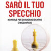 Sarò il tuo specchio. Manuale per guardarsi dentro e migliorare