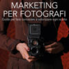 Marketing per fotografi. Guida per farsi conoscere e valorizzare ogni scatto