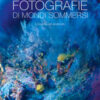 Fotografie di mondi sommersi. L'incanto del profondo. Ediz. illustrata