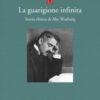 La guarigione infinita. Storia clinica di Aby Warburg