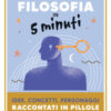 Filosofia in 5 minuti. Idee, concetti, personaggi raccontati in pillole