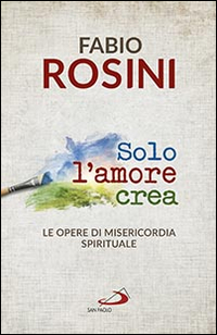 Solo l'amore crea. Le opere di misericordia spirituale