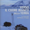 Verso il cuore bianco della Terra. La traversata dell'Alaska selvaggia