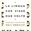 La lingua che visse due volte. Fascino e avventure dell'ebraico