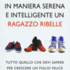 Come crescere in maniera serena e intelligente un ragazzo ribelle