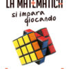 La matematica si impara giocando. Curiosità e giochi di intelligenza pensati per chi (non) ama la matematica