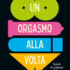 Un orgasmo alla volta. Guida al piacere per chiunque
