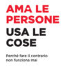 Ama le persone, usa le cose. Perché fare il contrario non funziona mai