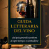 Guida letteraria del vino. Pagine inebrianti dai più grandi scrittori d'ogni tempo e latitudine