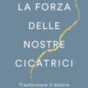 La forza delle nostre cicatrici. Trasformare il dolore in rinascita