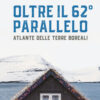 Oltre il 62° parallelo. Atlante delle terre boreali. Ediz. illustrata