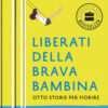 Liberati della brava bambina. Otto storie per fiorire