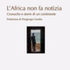 L'Africa non fa notizia. Cronache e storie di un continente
