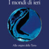 I mondi di ieri. Alle origini della Terra