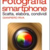 Fotografia smartphone. Scatta, elabora, condividi. Ediz. illustrata