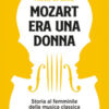 Mozart era una donna. Storia al femminile della musica classica