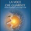 La voce che guarisce. Tecniche di guarigione con le terapie vocali