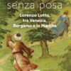 Senza posa. Lorenzo Lotto tra Venezia, Bergamo e le Marche