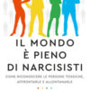 Il mondo è pieno di narcisisti. Come riconoscere le persone tossiche, affrontarle e allontanarle