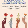 La conquista dell'imperfezione. Una storia di diversità e bellezza
