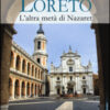 Loreto. L'altra metà di Nazaret. La storia, il mistero e l'arte della Santa Casa