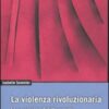 La violenza rivoluzionaria. Le esperienze di lotta armata in Francia, Germania, Italia, Giappone e Stati Uniti