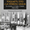 Togliatti, Tito e la Venezia Giulia. La guerra, le foibe, l'esodo 1943-1954