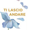 Ti lascio andare. Come alleggerirsi da pensieri, ricordi e altri pesi invisibili per fare spazio alla vita