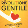 La rivoluzione gentile. Attivare l'intento positivo che trasforma noi e gli altri