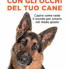 Con gli occhi del tuo cane. Capire come vede il mondo per amarlo nel modo giusto