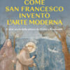 Come San Francesco inventò l'arte moderna. E altre storie della pittura da Giotto a Rembrandt