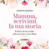 Mamma, scrivimi la tua storia. Il diario di mia madre sulla sua vita e i suoi affetti