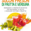 Succhi freschi di frutta e verdura. Ingredienti e proprietà nutritive per migliorare la salute e risolvere disturbi e malattie. Nuova ediz.