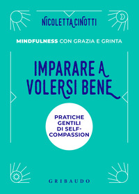 Imparare a volersi bene. Pratiche gentili di self-compassion. Mindfulness con grazia e grinta. Nuova ediz.