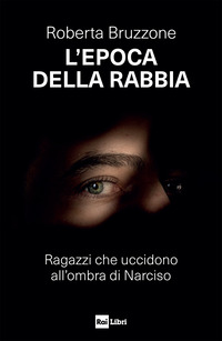 L'epoca della rabbia. Ragazzi che uccidono all'ombra di Narciso