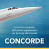 Concorde. La storia completa dell'aereo supersonico più famoso del mondo