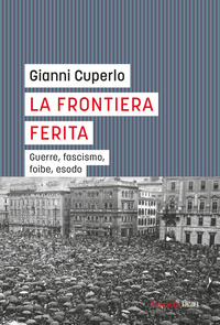 La frontiera ferita. Guerre, fascismo, foibe, esodo